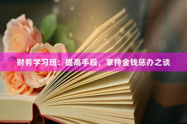 财务学习班：提高手段，掌持金钱惩办之谈